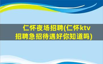 仁怀夜场招聘(仁怀ktv招聘急招待遇好你知道吗)