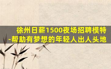 徐州日薪1500夜场招聘模特-帮助有梦想的年轻人出人头地
