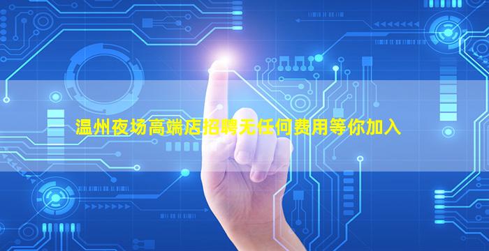 温州夜场高端店招聘无任何费用等你加入