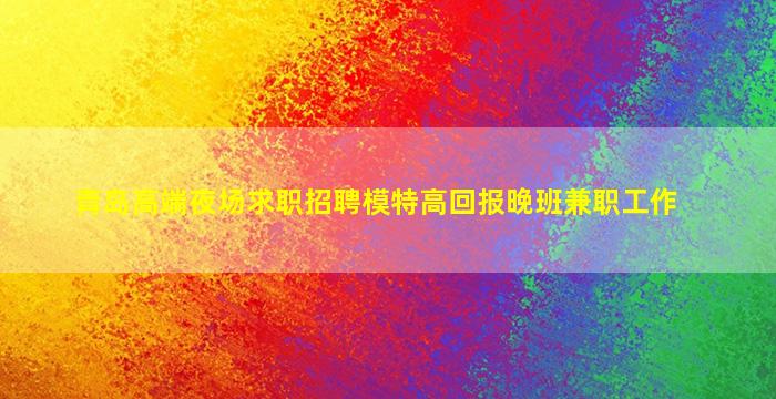 青岛高端夜场求职招聘模特高回报晚班兼职工作